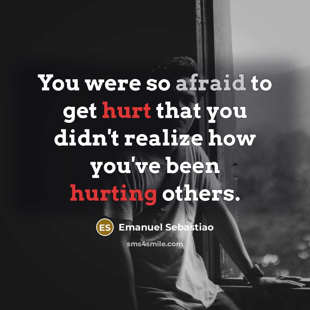 “You were so afraid to get hurt that you didn't realize how you've been hurting others.” quote by Emanuel Sebastiao
