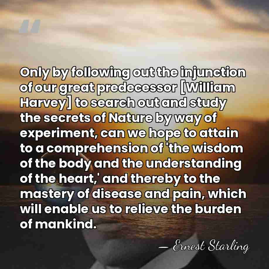 Only by following out the injunction of our great predecessor [William Harvey]&hellip; - Ernest Starling