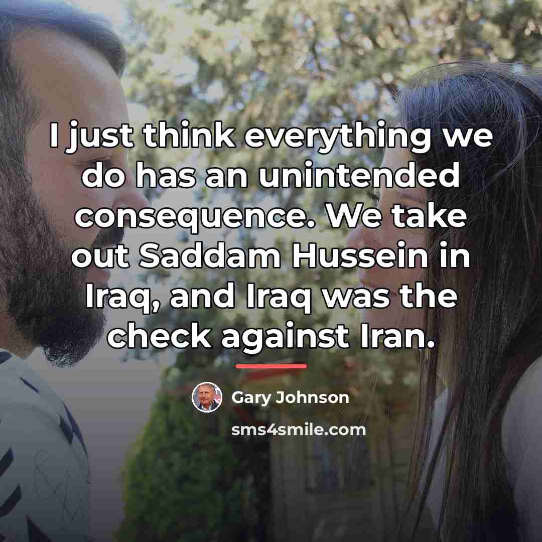 “I just think everything we do has an unintended consequence.…” quote by Gary Johnson