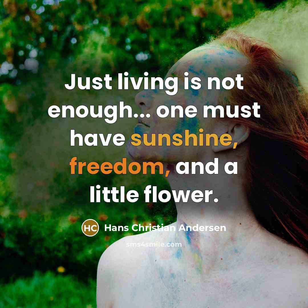 “Just living is not enough... one must have sunshine, freedom,…” quote by Hans Christian Andersen