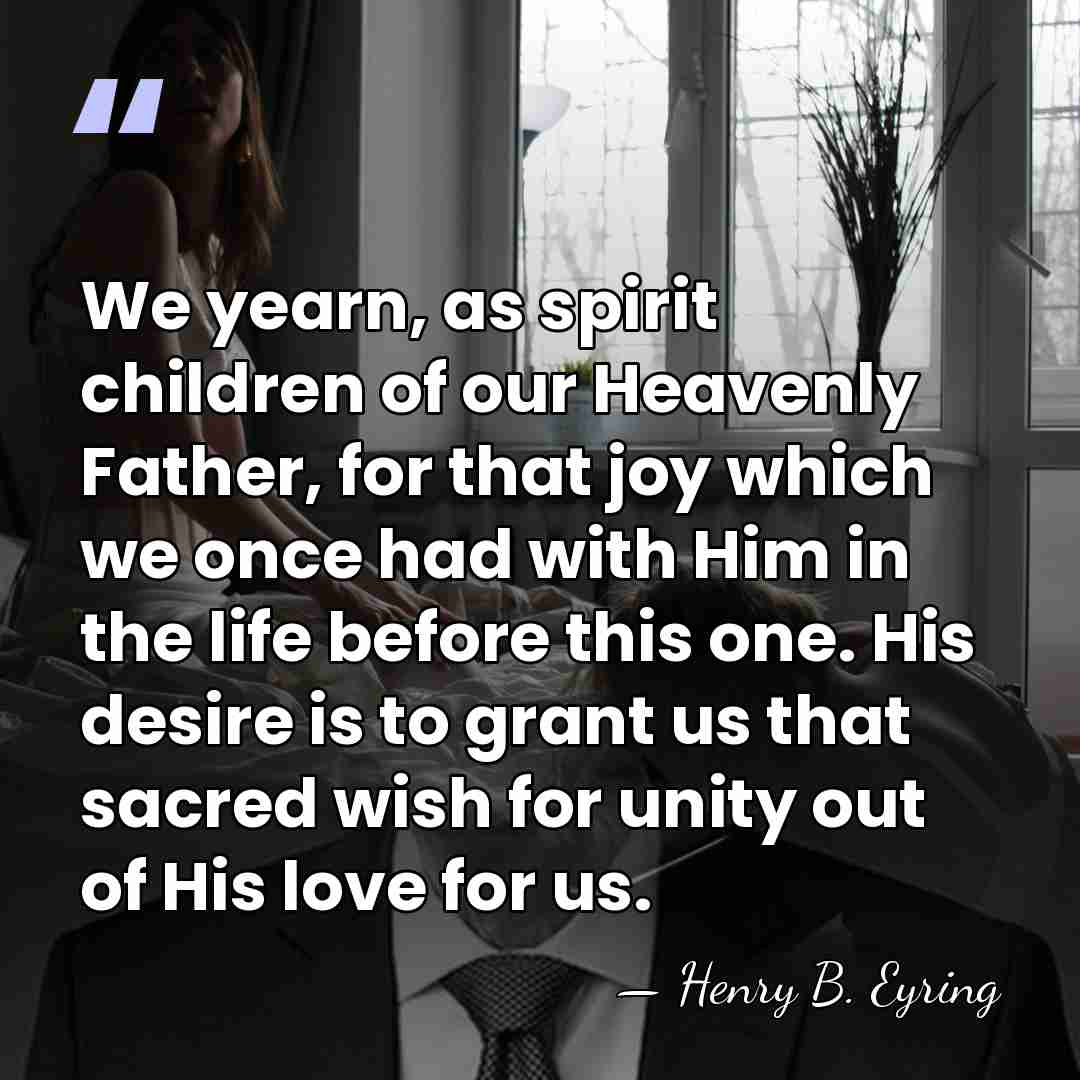 We yearn, as spirit children of our Heavenly Father, for that joy&hellip; - Henry B. Eyring