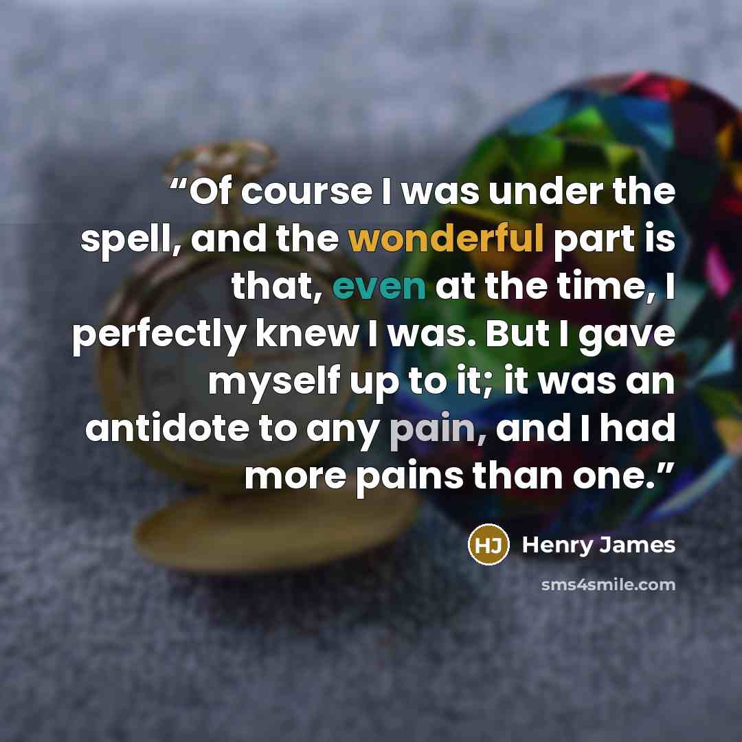 “Of course I was under the spell, and the wonderful part is that, even at the time, I perfectly knew I was. But I gave myself up to it; it was an antidote to any pain, and I had more pains than one.” quote by Henry James