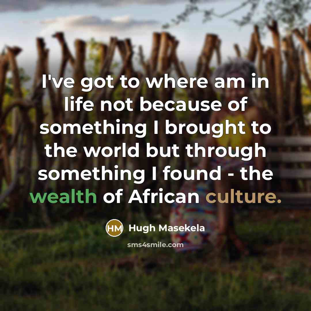 “I've got to where am in life not because of something I brought to the world but through something I found - the wealth of African culture.” quote by Hugh Masekela