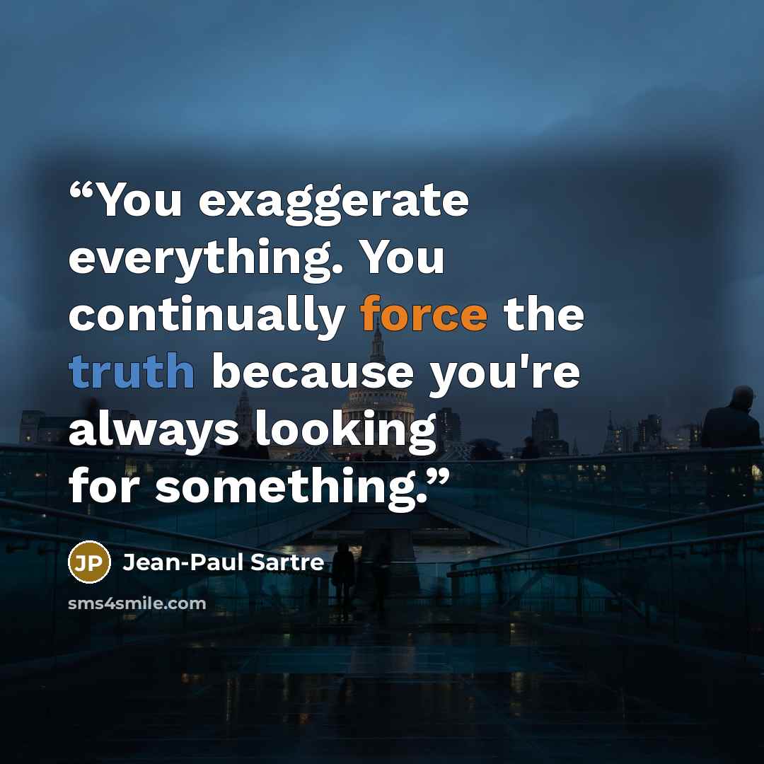 “You exaggerate everything. You continually force the truth because you're always looking for something.” quote by Jean-Paul Sartre