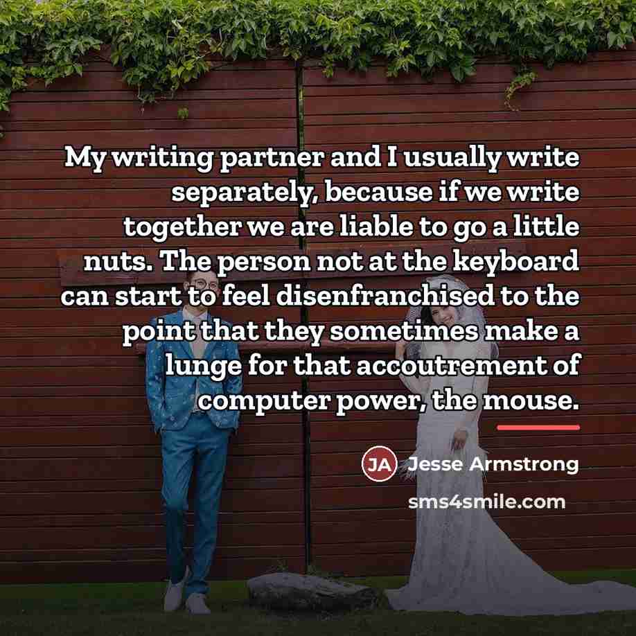 “My writing partner and I usually write separately, because if…” quote by Jesse Armstrong