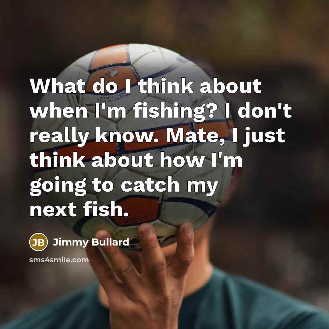 “What do I think about when I'm fishing? I don't really know. Mate, I just think about how I'm going to catch my next fish.” quote by Jimmy Bullard