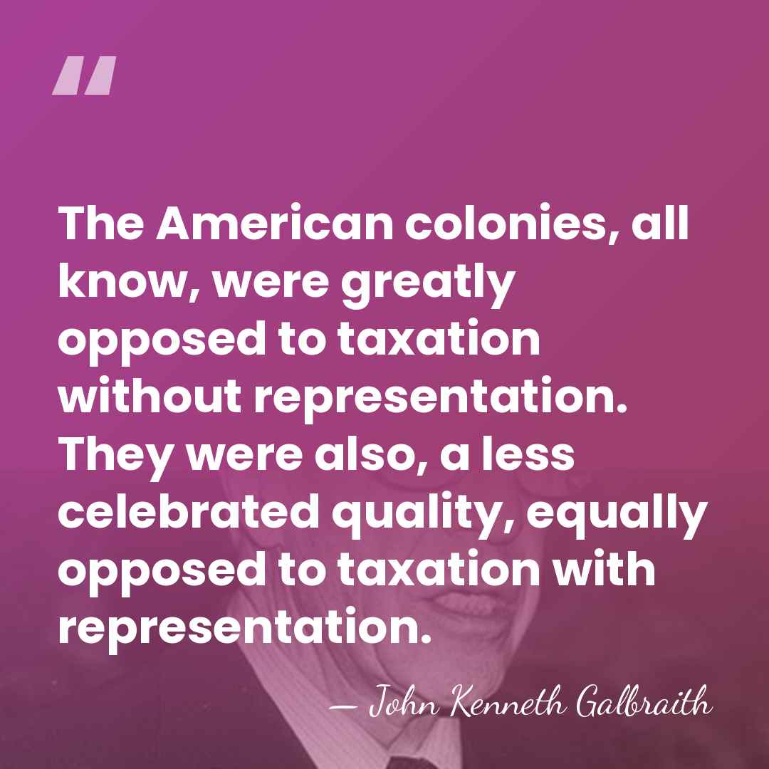 The American colonies, all know, were greatly opposed to taxation without representation.&hellip; - John Kenneth Galbraith