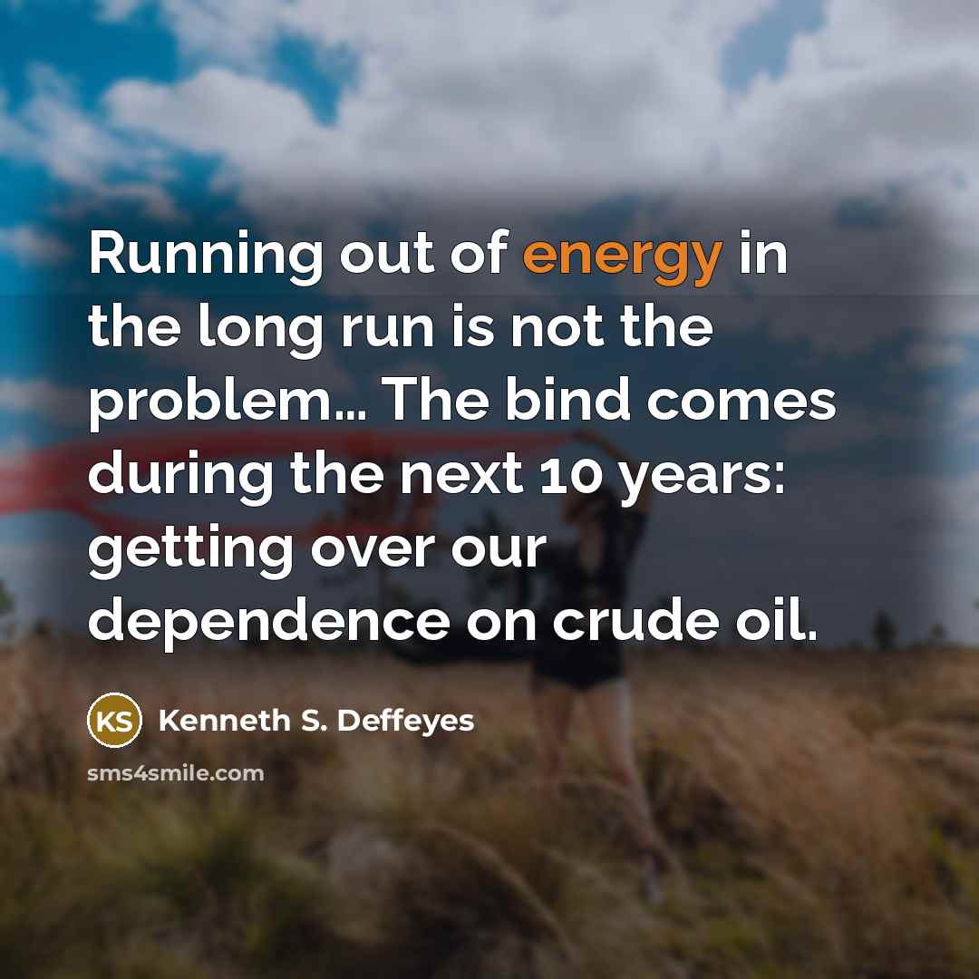 “Running out of energy in the long run is not the problem… The bind comes during the next 10 years: getting over our dependence on crude oil.” quote by Kenneth S. Deffeyes