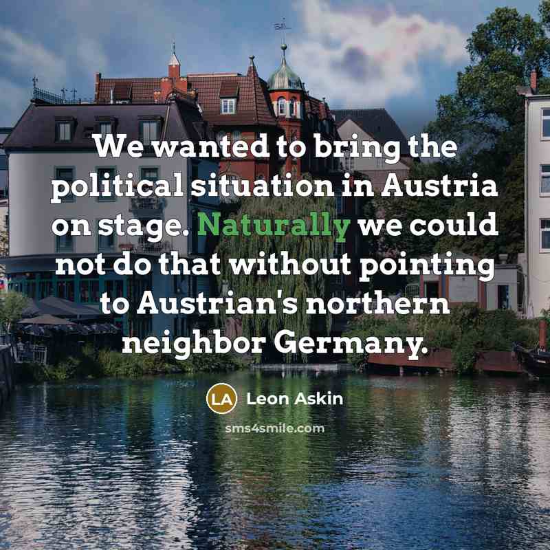 “We wanted to bring the political situation in Austria on stage. Naturally we could not do that without pointing to Austrian's northern neighbor Germany.” quote by Leon Askin