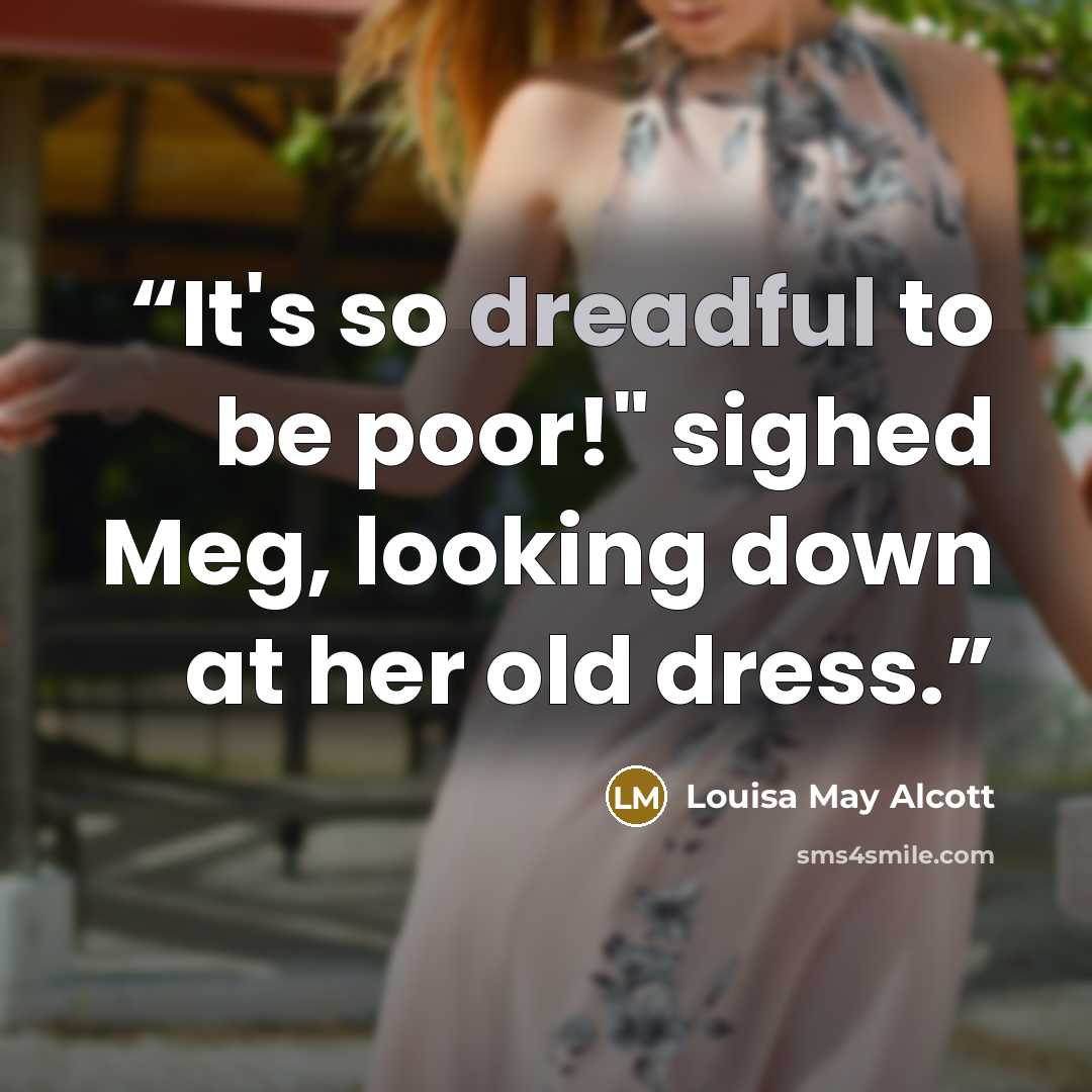 “It's so dreadful to be poor!" sighed Meg, looking down at her old dress.” quote by Louisa May Alcott