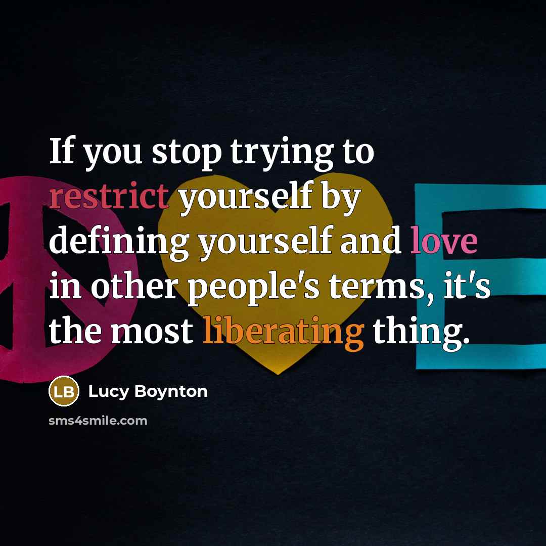 “If you stop trying to restrict yourself by defining yourself and love in other people's terms, it's the most liberating thing.” quote by Lucy Boynton