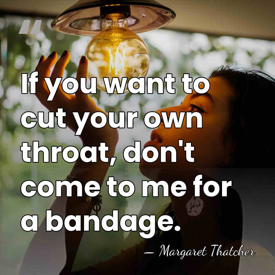If you want to cut your own throat, don't come to me&hellip; - Margaret Thatcher