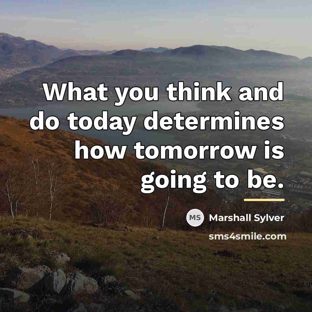 “What you think and do today determines how tomorrow is…” quote by Marshall Sylver
