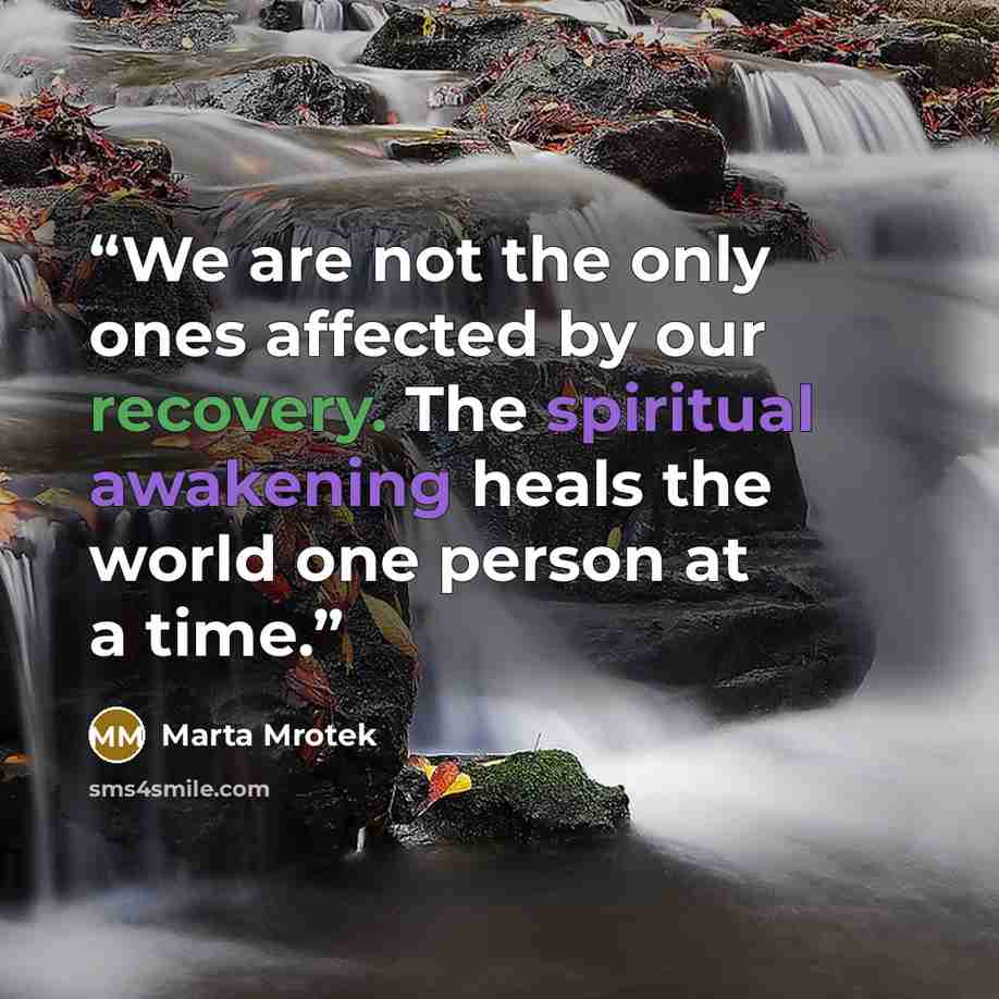 “We are not the only ones affected by our recovery. The spiritual awakening heals the world one person at a time.” quote by Marta Mrotek