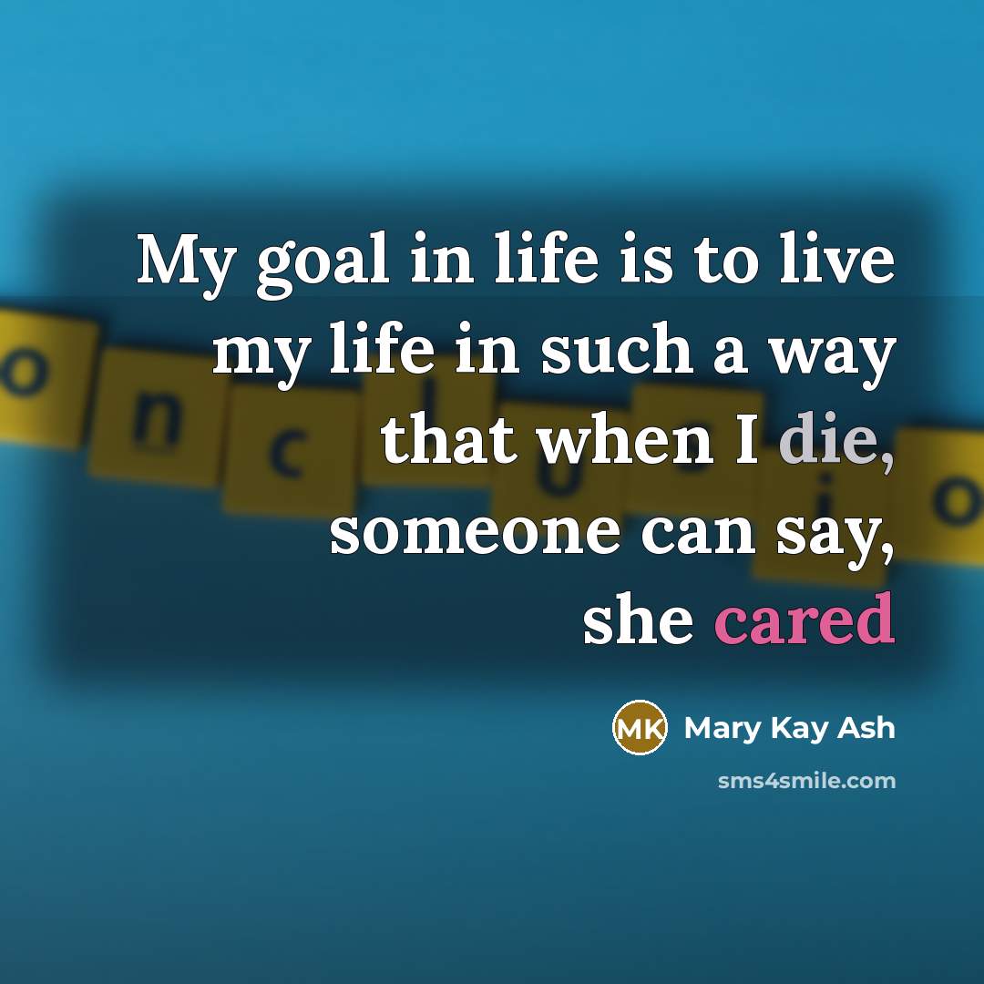“My goal in life is to live my life in such a way that when I die, someone can say, she cared” quote by Mary Kay Ash
