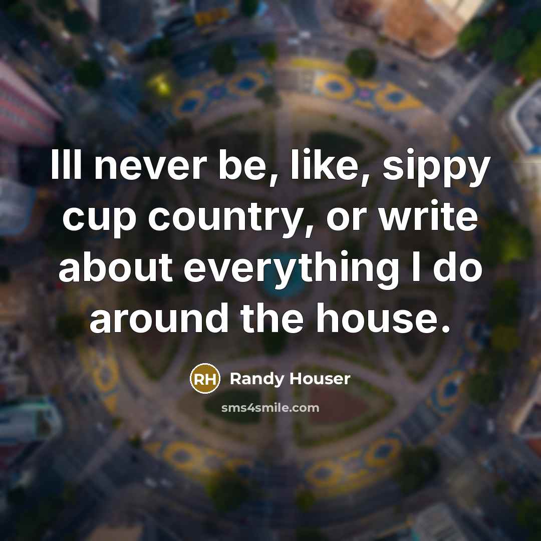 “Ill never be, like, sippy cup country, or write about…” quote by Randy Houser