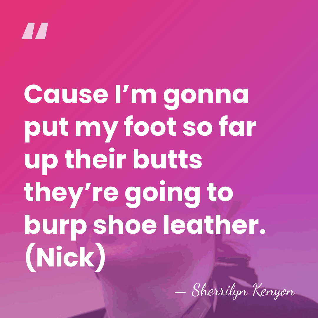 Cause I’m gonna put my foot so far up their butts they’re&hellip; - Sherrilyn Kenyon