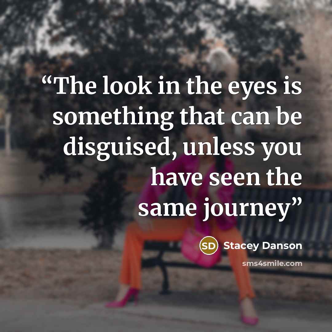 “The look in the eyes is something that can be disguised, unless you have seen the same journey” quote by Stacey Danson