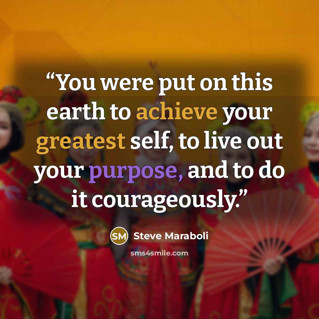 “You were put on this earth to achieve your greatest self, to live out your purpose, and to do it courageously.” quote by Steve Maraboli