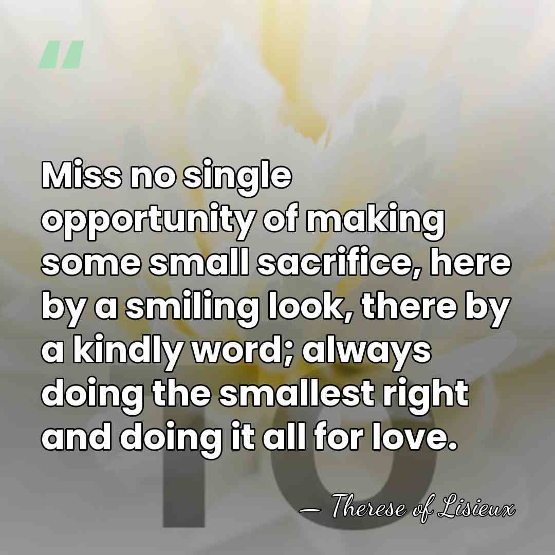 Miss no single opportunity of making some small sacrifice, here by a&hellip; - Therese of Lisieux