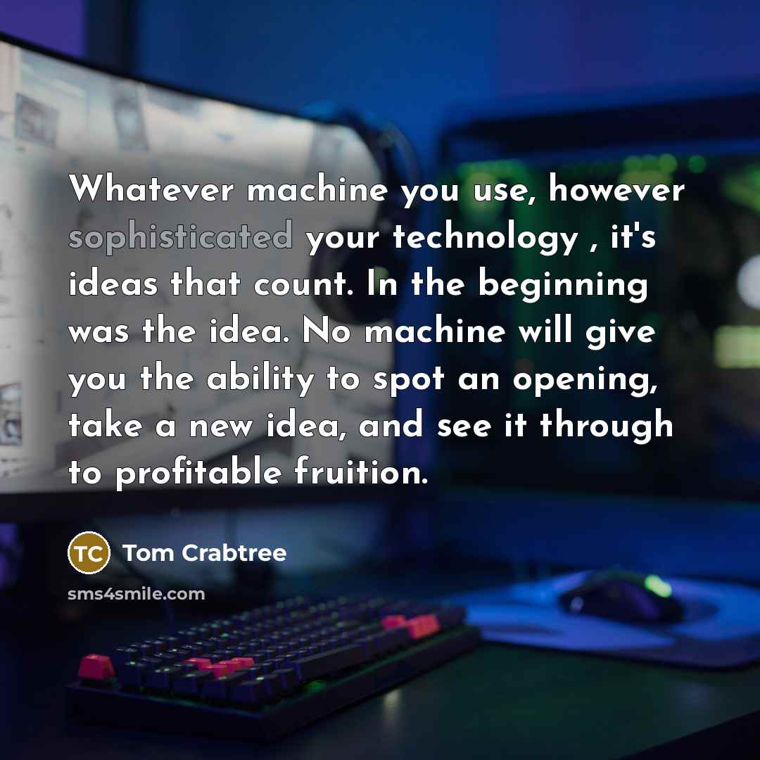 “Whatever machine you use, however sophisticated your technology , it's ideas that count. In the beginning was the idea. No machine will give you the ability to spot an opening, take a new idea, and see it through to profitable fruition.” quote by Tom Crabtree