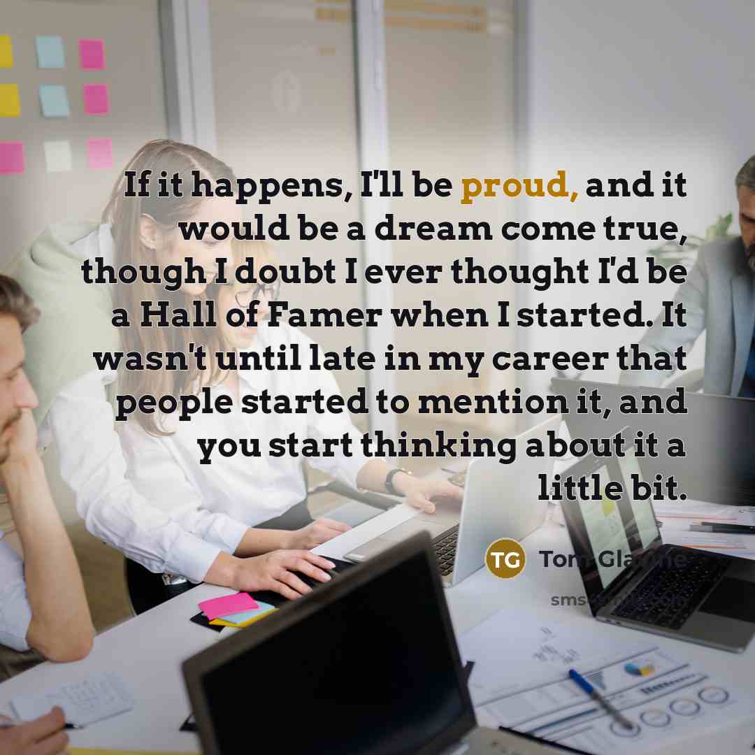 “If it happens, I'll be proud, and it would be…” quote by Tom Glavine
