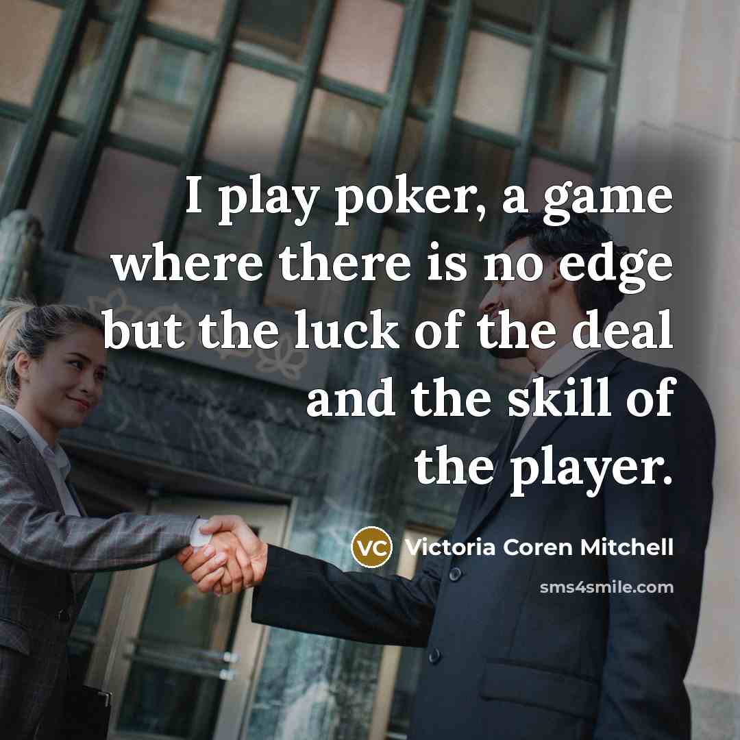 “I play poker, a game where there is no edge but the luck of the deal and the skill of the player.” quote by Victoria Coren Mitchell