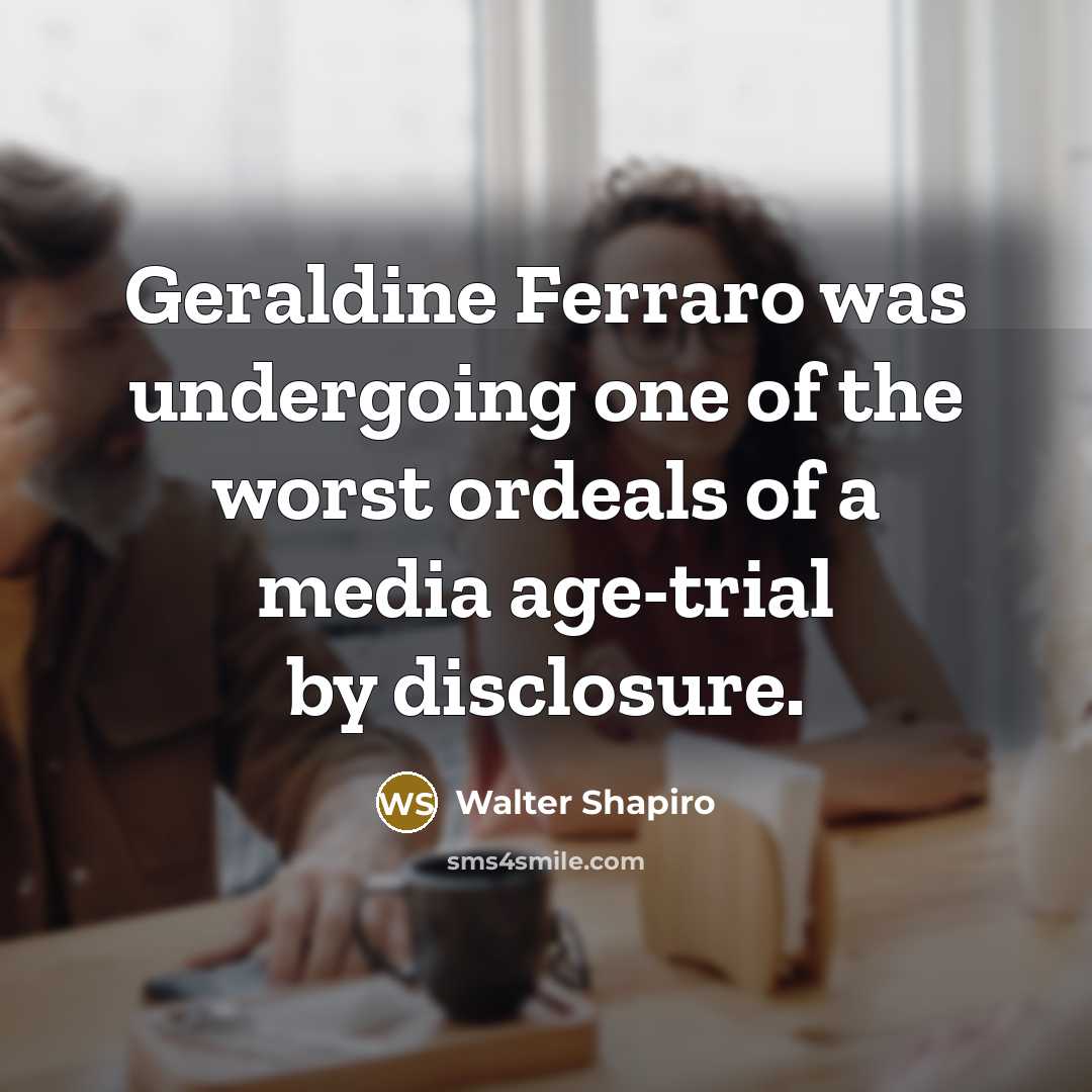 “Geraldine Ferraro was undergoing one of the worst ordeals of a media age-trial by disclosure.” quote by Walter Shapiro