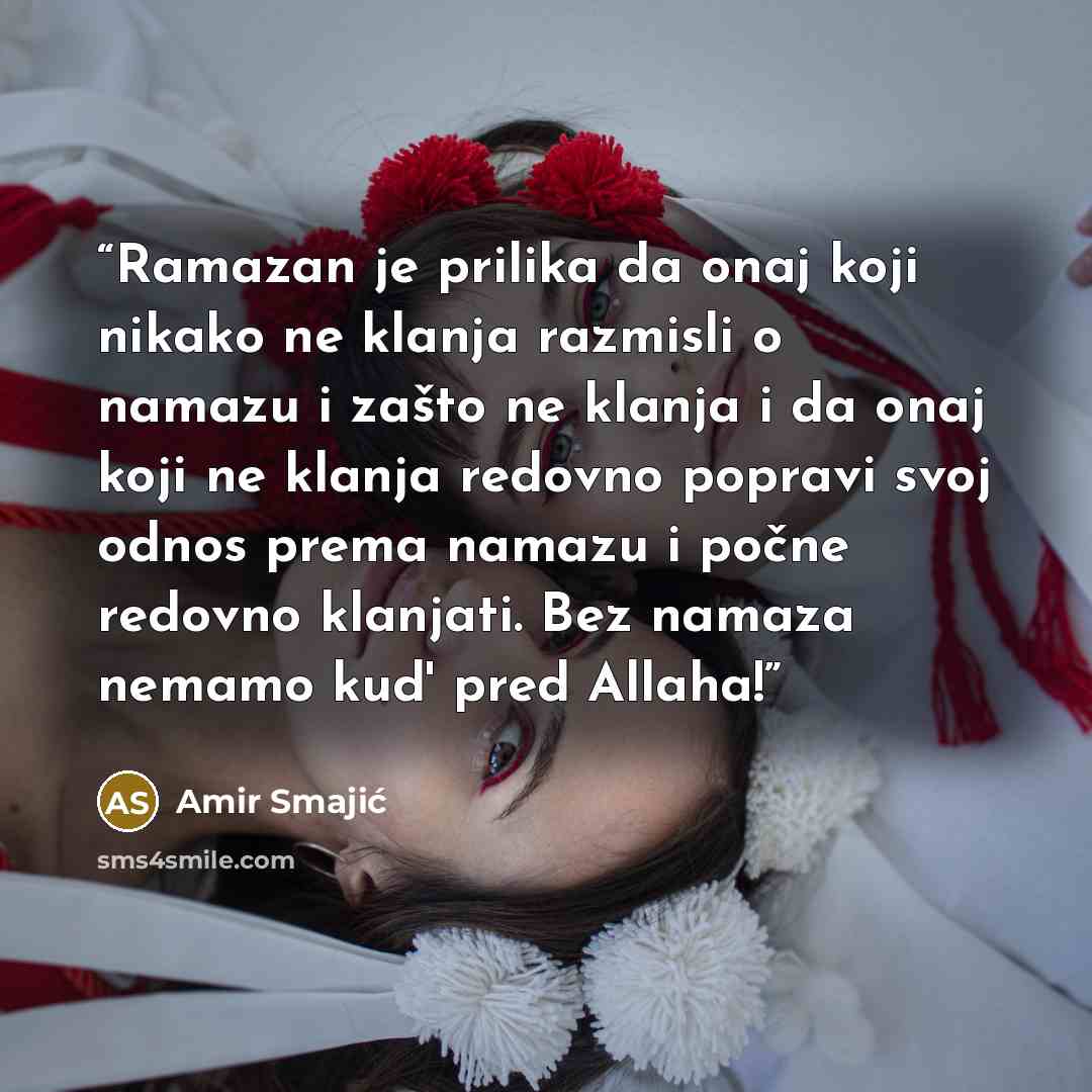 “Ramazan je prilika da onaj koji nikako ne klanja razmisli o namazu i zašto ne klanja i da onaj koji ne klanja redovno popravi svoj odnos prema namazu i počne redovno klanjati. Bez namaza nemamo kud' pred Allaha!” quote by Amir Smajić