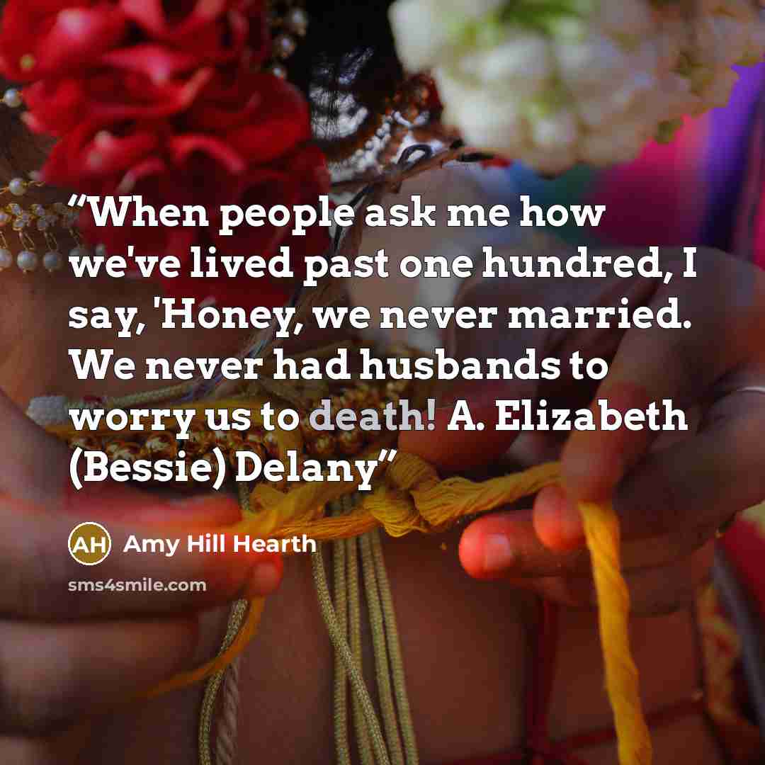 “When people ask me how we've lived past one hundred, I say, 'Honey, we never married. We never had husbands to worry us to death! A. Elizabeth (Bessie) Delany” quote by Amy Hill Hearth