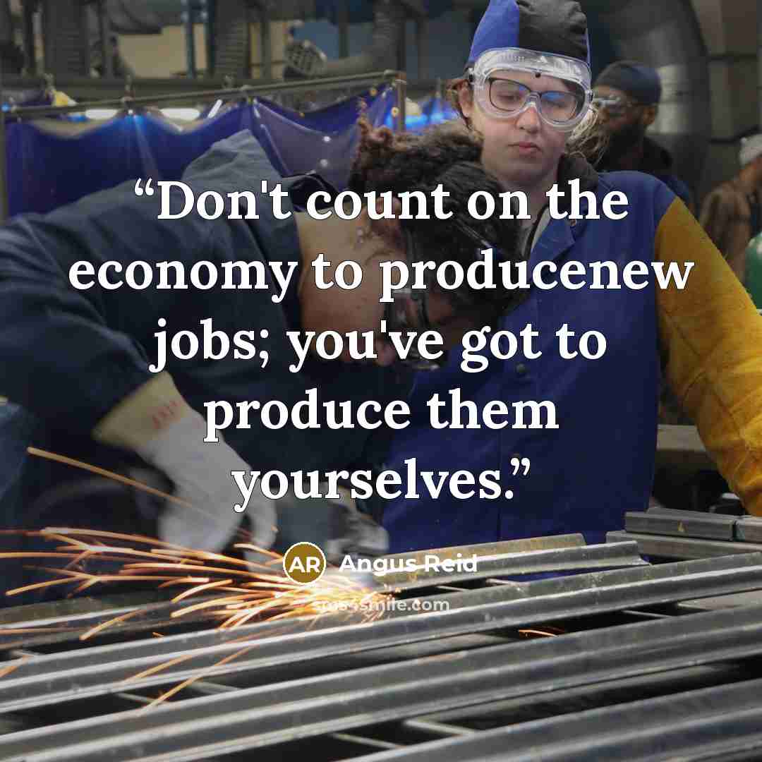 “Don't count on the economy to producenew jobs; you've got to produce them yourselves.” quote by Angus Reid