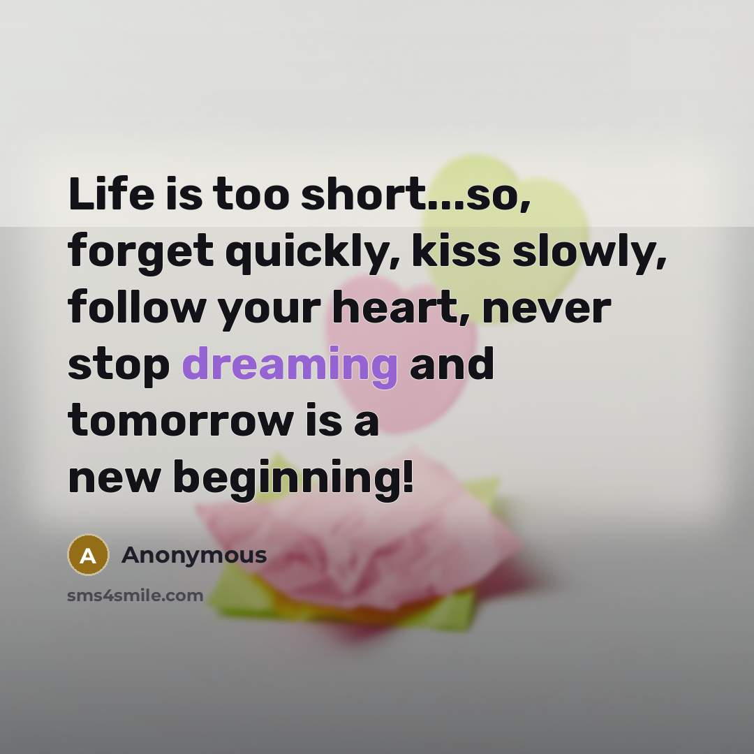 “Life is too short...so, forget quickly, kiss slowly, follow your heart, never stop dreaming and tomorrow is a new beginning!” quote by Anonymous