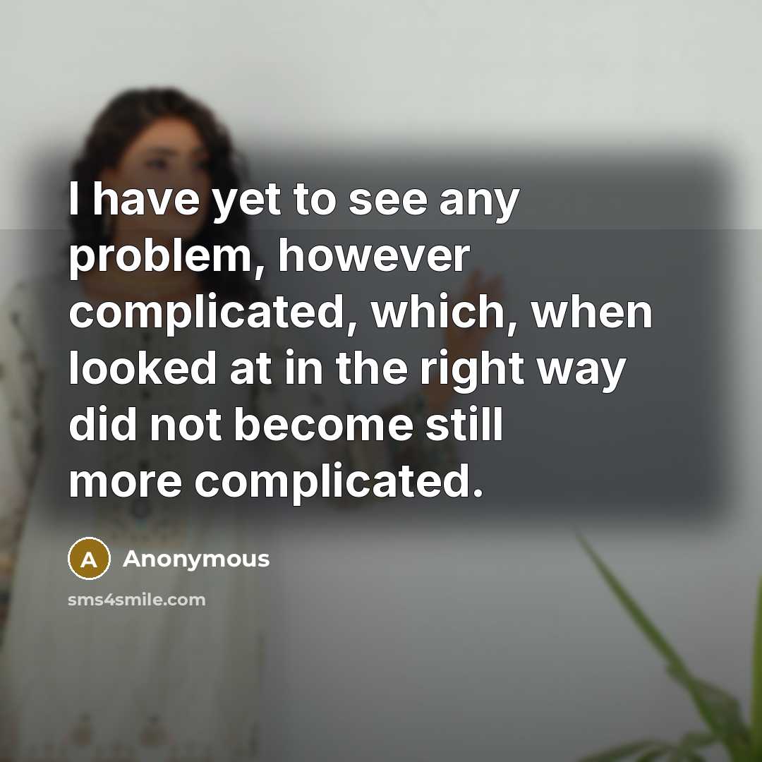 “I have yet to see any problem, however complicated, which, when looked at in the right way did not become still more complicated.” quote by Anonymous