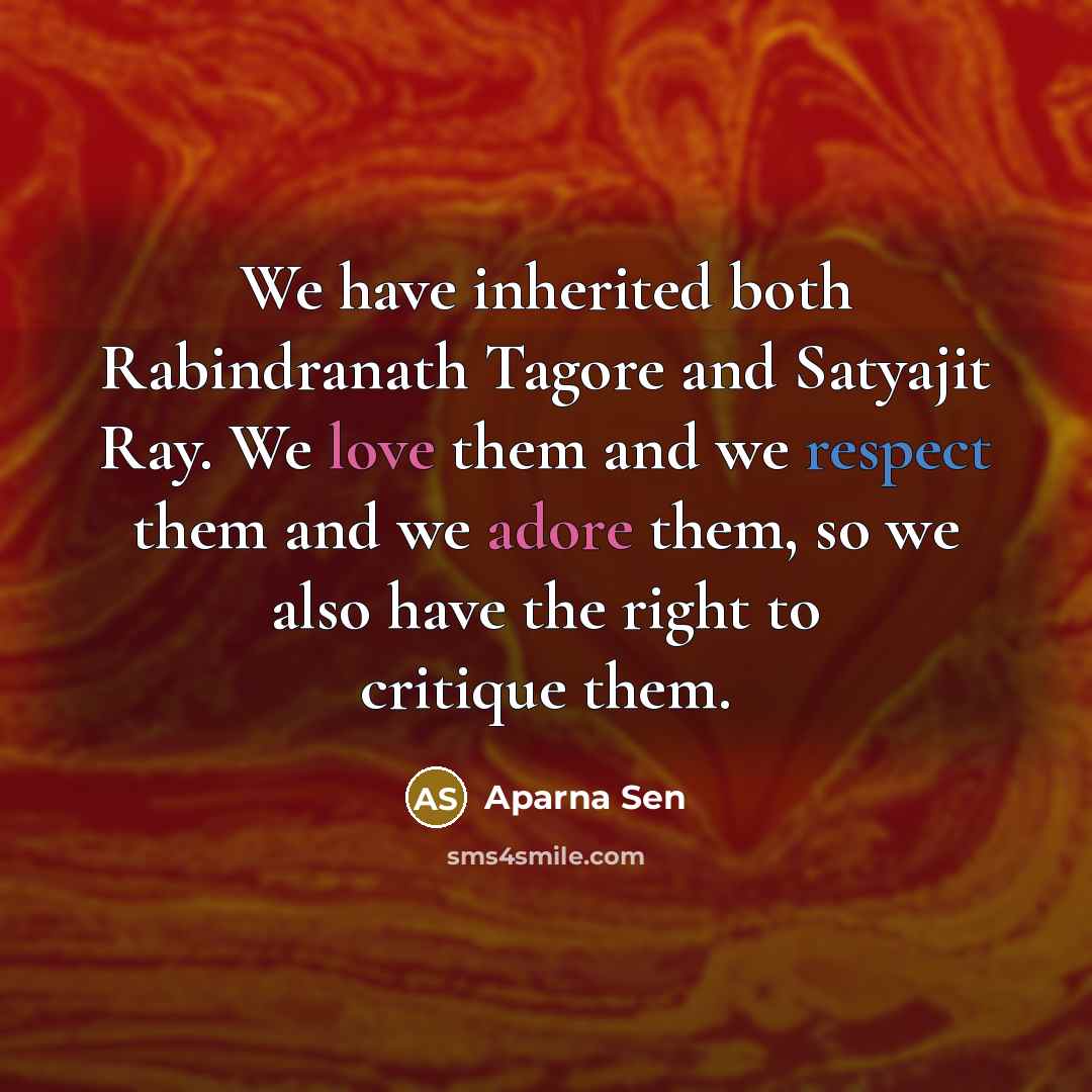 “We have inherited both Rabindranath Tagore and Satyajit Ray. We love them and we respect them and we adore them, so we also have the right to critique them.” quote by Aparna Sen