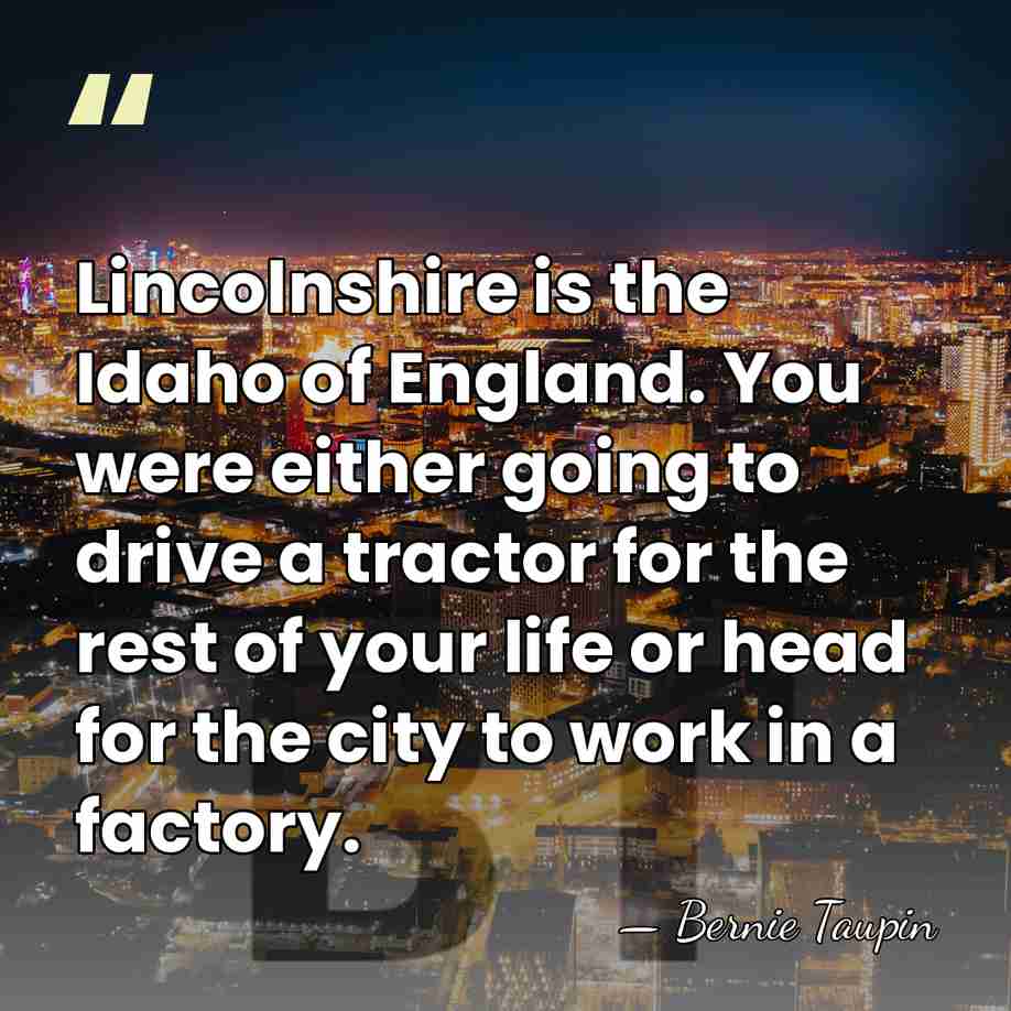 Lincolnshire is the Idaho of England. You were either going to drive&hellip; - Bernie Taupin