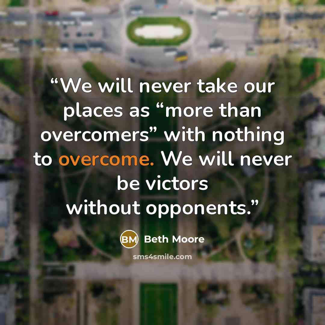 “We will never take our places as “more than overcomers” with nothing to overcome. We will never be victors without opponents.” quote by Beth Moore
