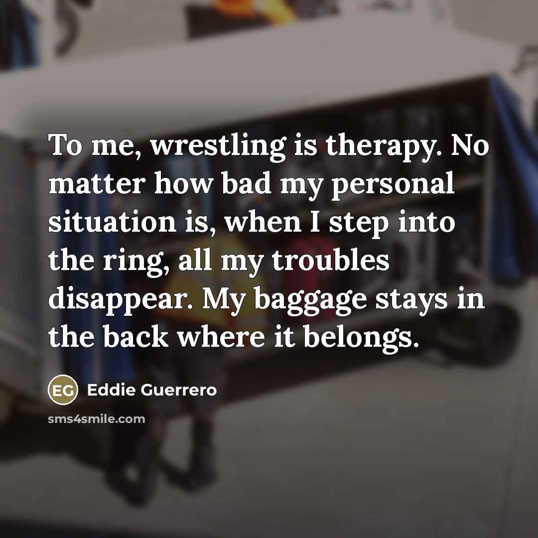 “To me, wrestling is therapy. No matter how bad my…” quote by Eddie Guerrero