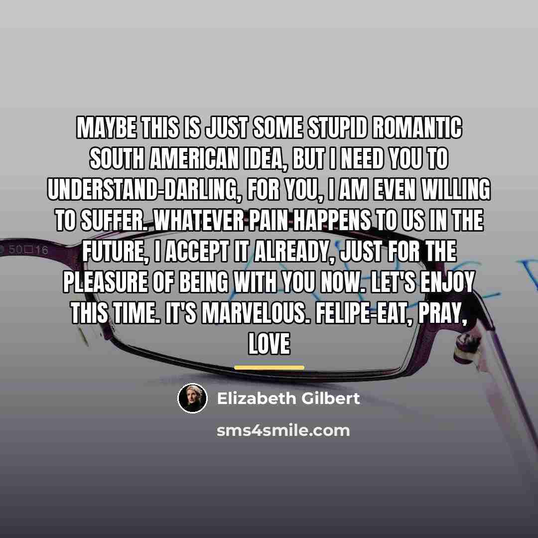 “Maybe this is just some stupid romantic South American idea,…” quote by Elizabeth Gilbert