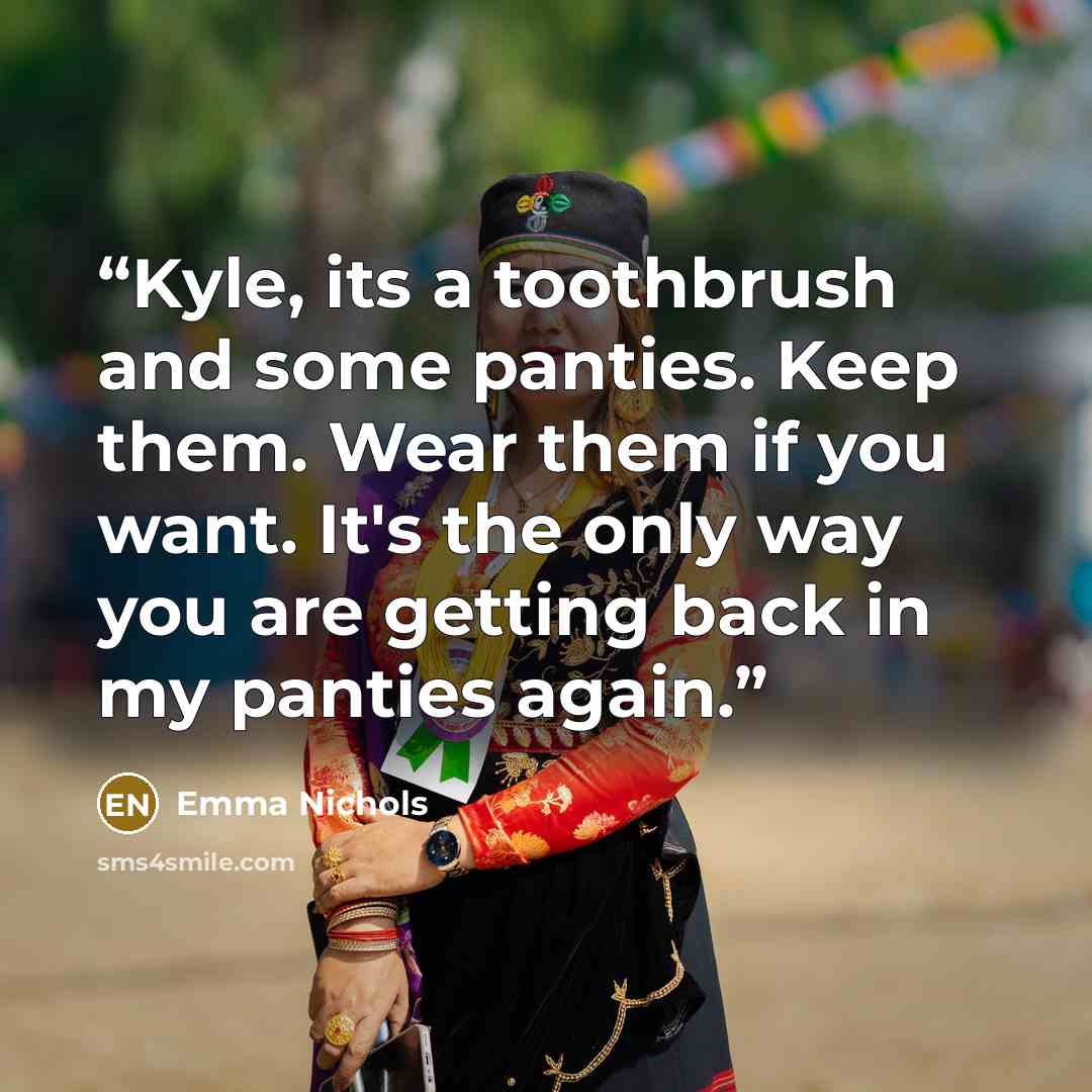 “Kyle, its a toothbrush and some panties. Keep them. Wear them if you want. It's the only way you are getting back in my panties again.” quote by Emma Nichols