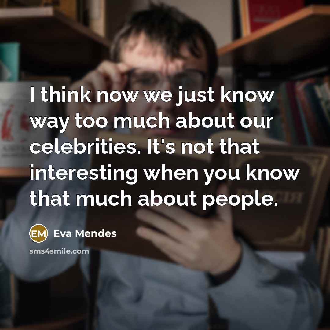 “I think now we just know way too much about our celebrities. It's not that interesting when you know that much about people.” quote by Eva Mendes