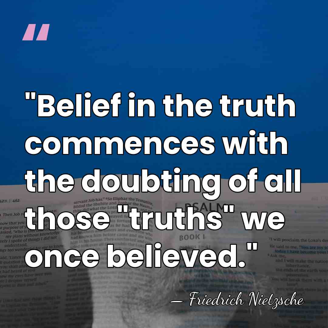 "Belief in the truth commences with the doubting of all those "truths"&hellip; - Friedrich Nietzsche
