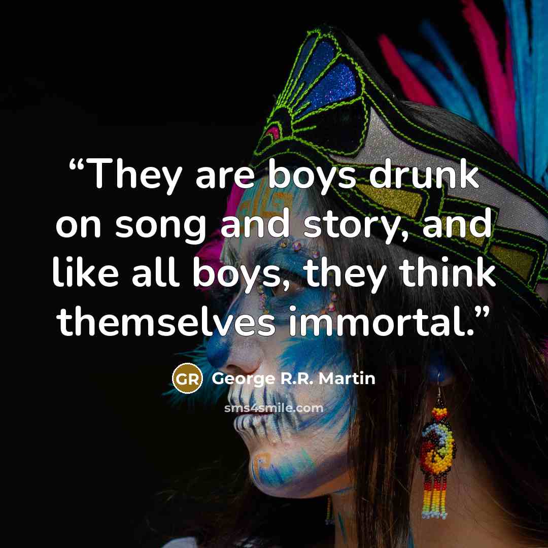 “They are boys drunk on song and story, and like all boys, they think themselves immortal.” quote by George R.R. Martin