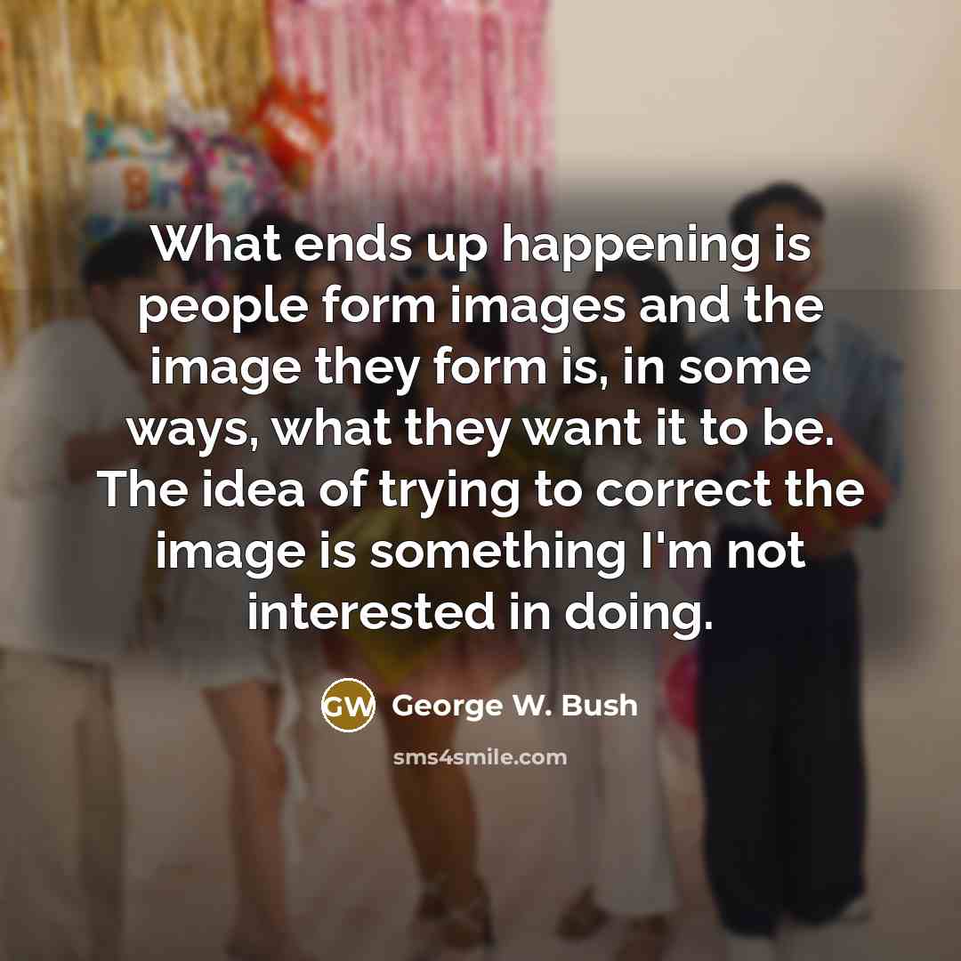 “What ends up happening is people form images and the…” quote by George W. Bush