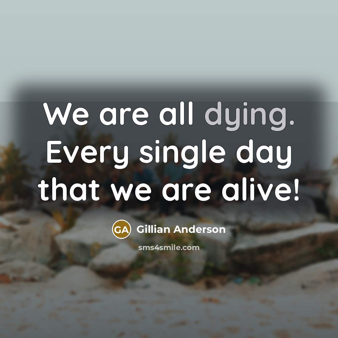“We are all dying. Every single day that we are…” quote by Gillian Anderson