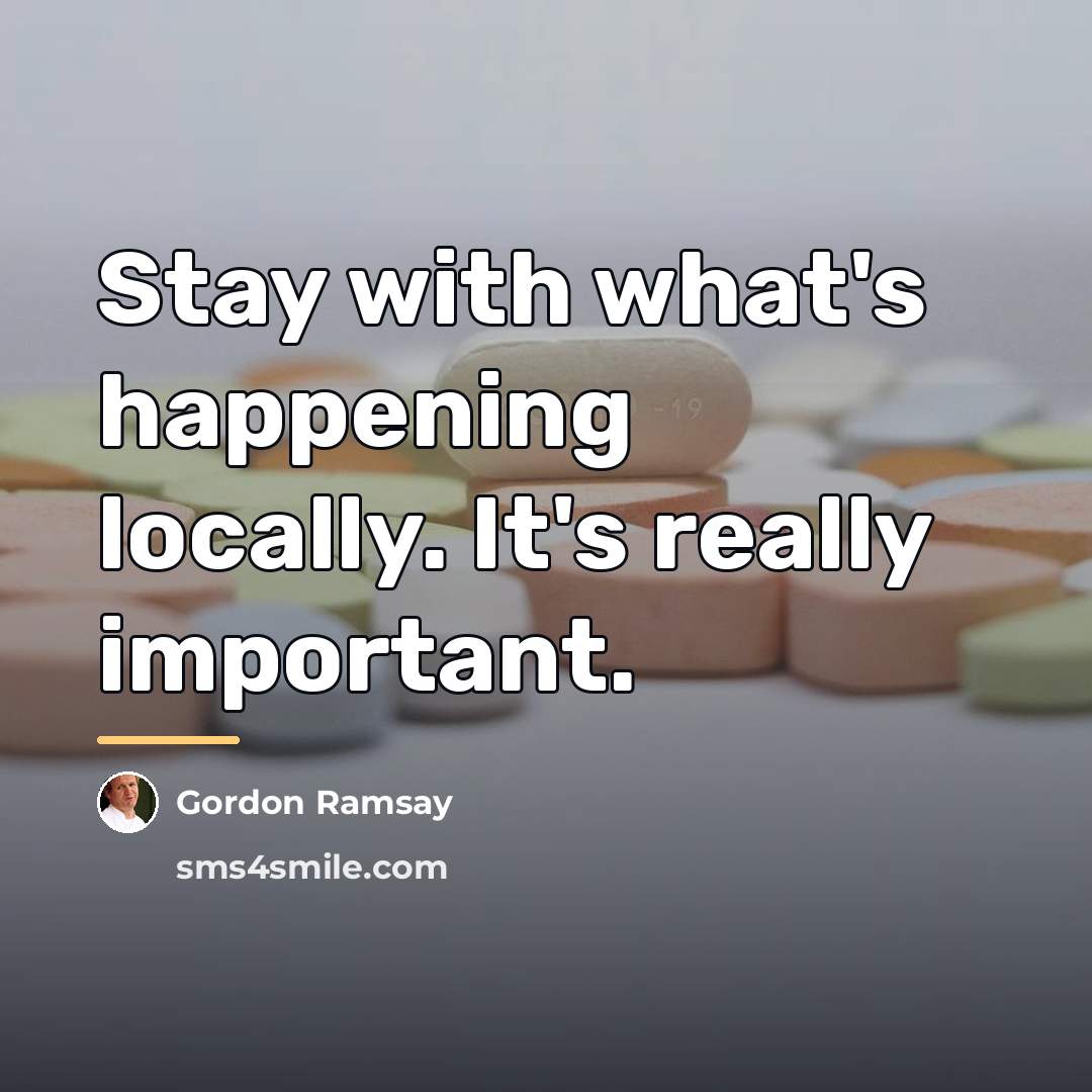 “Stay with what's happening locally. It's really important.…” quote by Gordon Ramsay