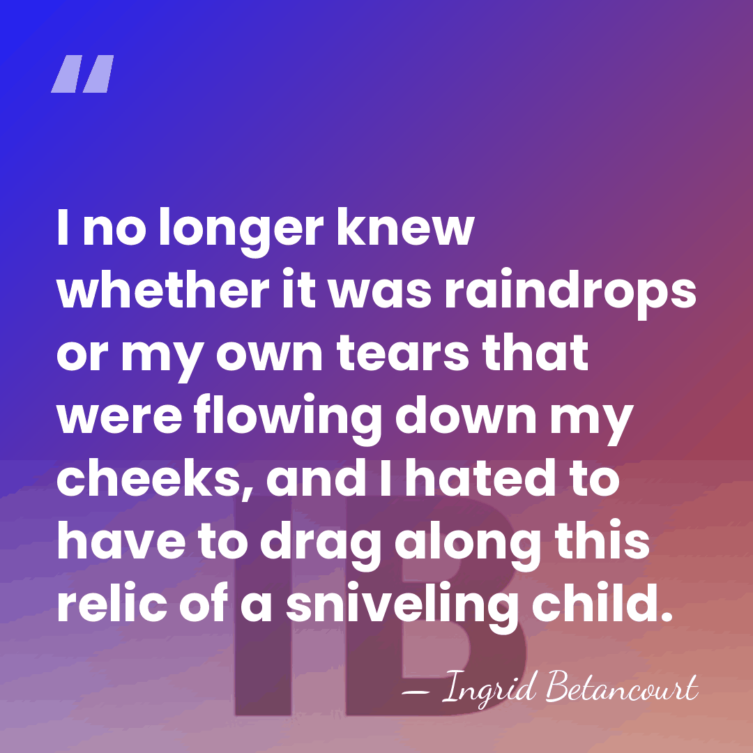 I no longer knew whether it was raindrops or my own tears&hellip; - Ingrid Betancourt