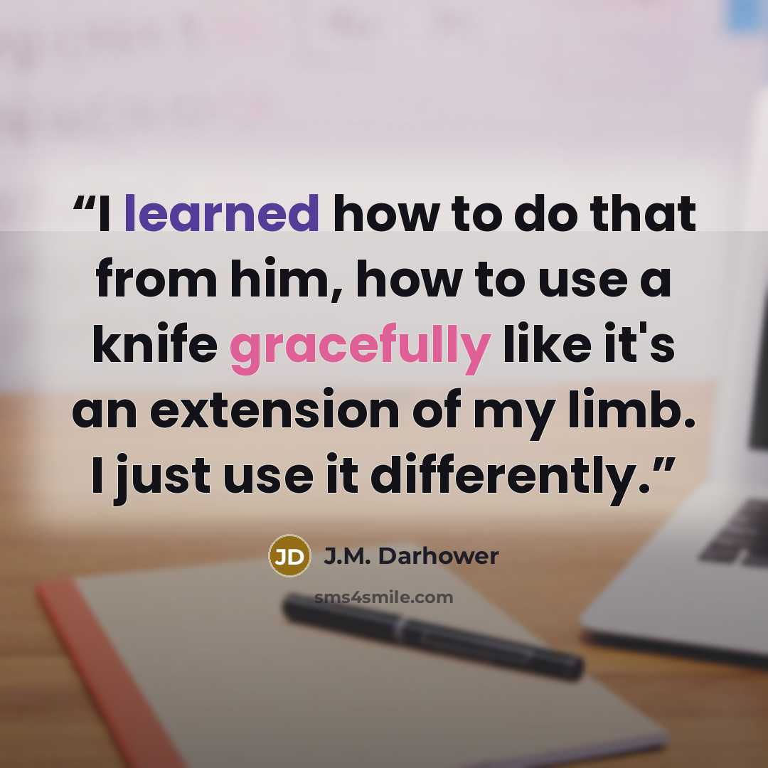 “I learned how to do that from him, how to use a knife gracefully like it's an extension of my limb. I just use it differently.” quote by J.M. Darhower