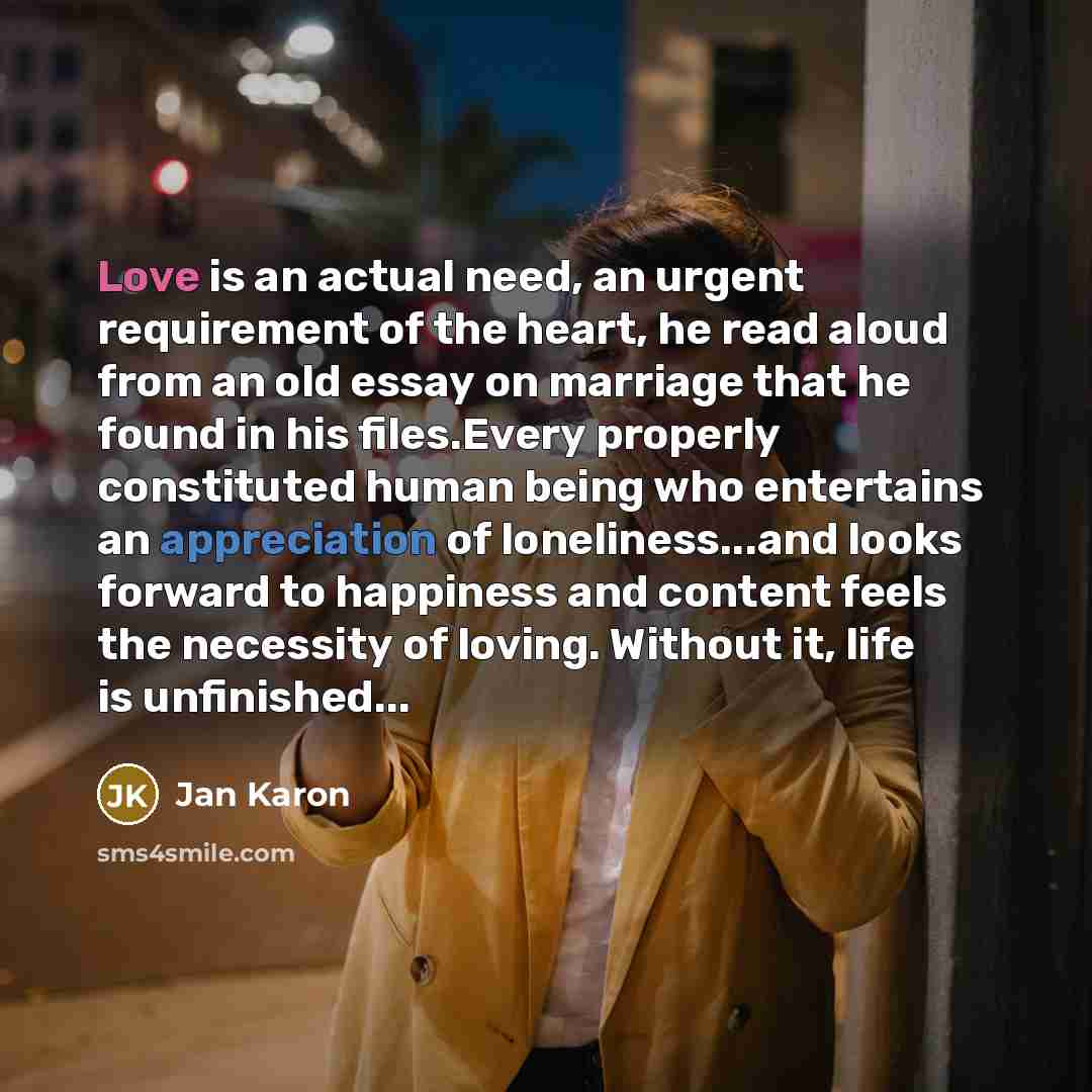 “Love is an actual need, an urgent requirement of the…” quote by Jan Karon