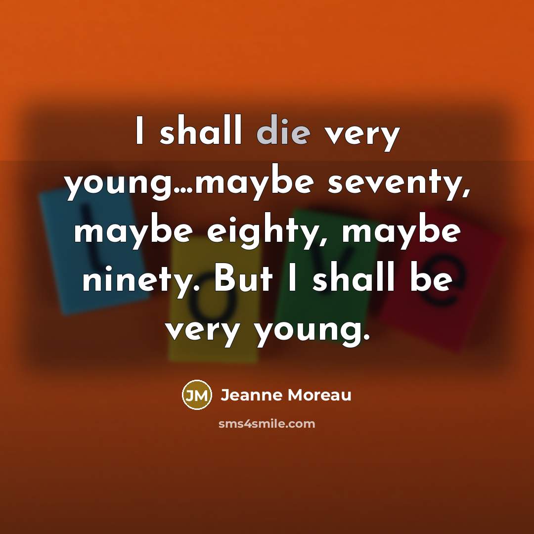“I shall die very young...maybe seventy, maybe eighty, maybe ninety. But I shall be very young.” quote by Jeanne Moreau