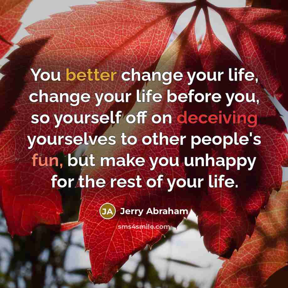 “You better change your life, change your life before you, so yourself off on deceiving yourselves to other people's fun, but make you unhappy for the rest of your life.” quote by Jerry Abraham
